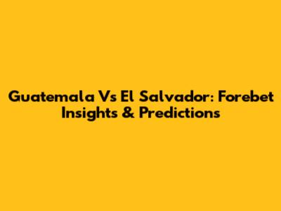 Guatemala Vs El Salvador: Forebet Insights & Predictions