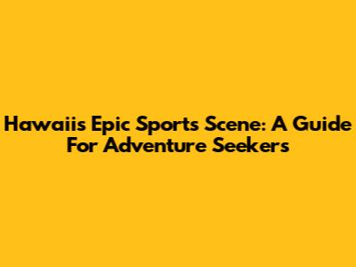 Hawaii's Epic Sports Scene: A Guide For Adventure Seekers