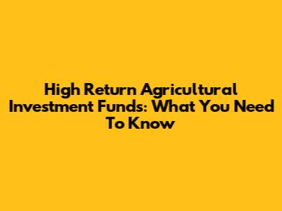 High Return Agricultural Investment Funds: What You Need To Know