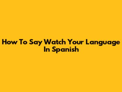 How To Say "Watch Your Language" In Spanish