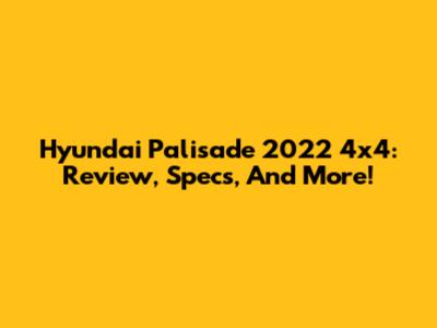 Hyundai Palisade 2022 4x4: Review, Specs, And More!