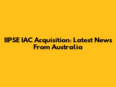 IIPSE IAC Acquisition: Latest News From Australia