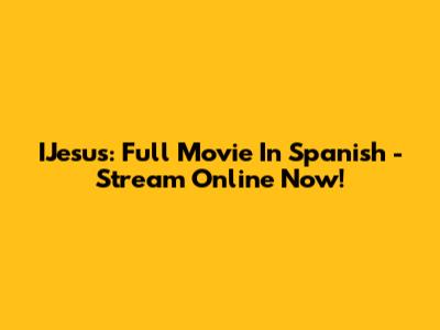 IJesus: Full Movie In Spanish - Stream Online Now!