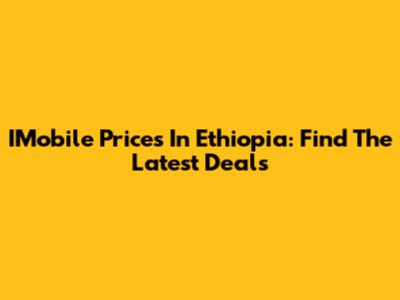 IMobile Prices In Ethiopia: Find The Latest Deals
