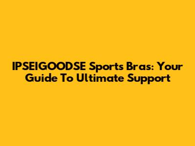 IPSEIGOODSE Sports Bras: Your Guide To Ultimate Support