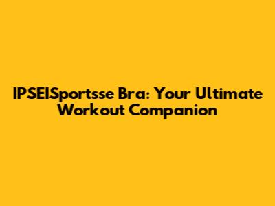 IPSEISportsse Bra: Your Ultimate Workout Companion