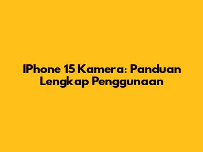 IPhone 15 Kamera: Panduan Lengkap Penggunaan