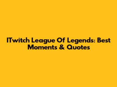 ITwitch League Of Legends: Best Moments & Quotes