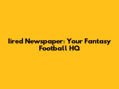 Iired Newspaper: Your Fantasy Football HQ