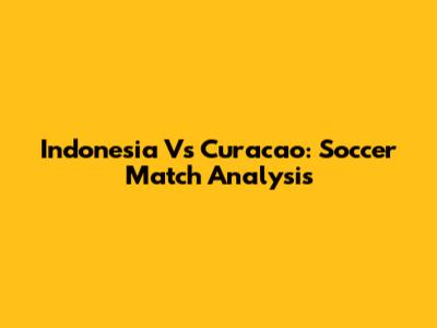 Indonesia Vs Curacao: Soccer Match Analysis