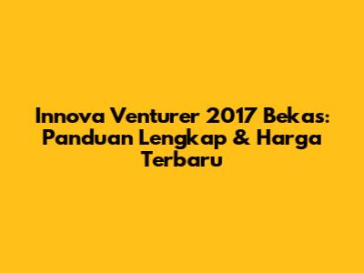 Innova Venturer 2017 Bekas: Panduan Lengkap & Harga Terbaru