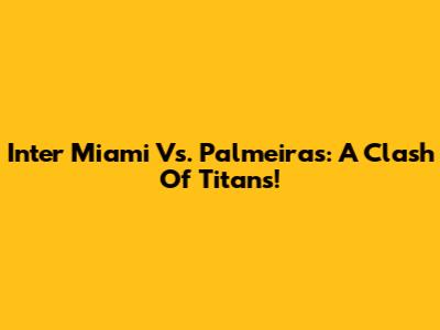 Inter Miami Vs. Palmeiras: A Clash Of Titans!