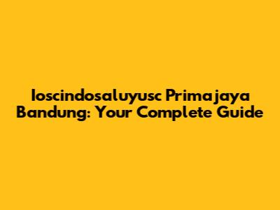 Ioscindosaluyusc Primajaya Bandung: Your Complete Guide