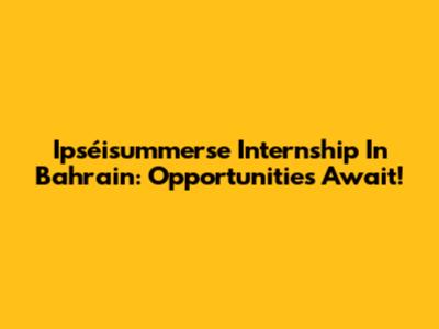 Ipséisummerse Internship In Bahrain: Opportunities Await!