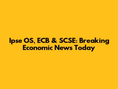 Ipse OS, ECB & SCSE: Breaking Economic News Today