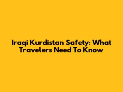 Iraqi Kurdistan Safety: What Travelers Need To Know