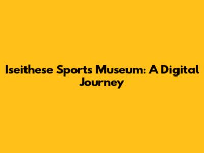 Iseithese Sports Museum: A Digital Journey