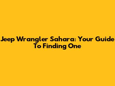 Jeep Wrangler Sahara: Your Guide To Finding One