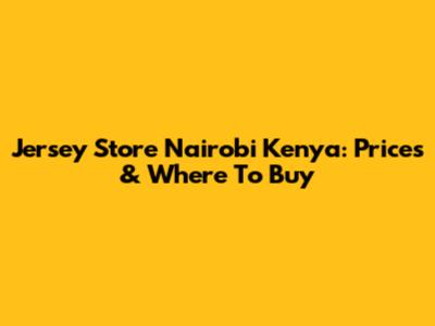Jersey Store Nairobi Kenya: Prices & Where To Buy