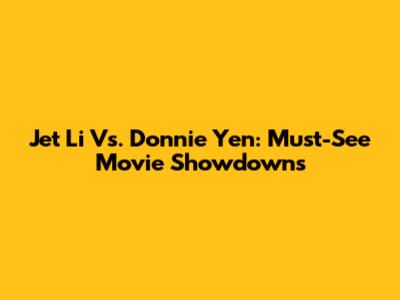Jet Li Vs. Donnie Yen: Must-See Movie Showdowns