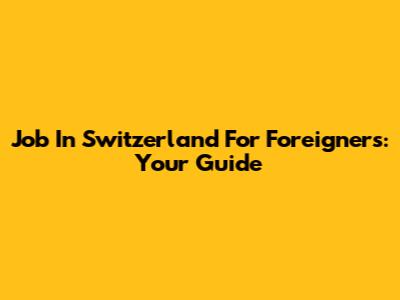 Job In Switzerland For Foreigners: Your Guide