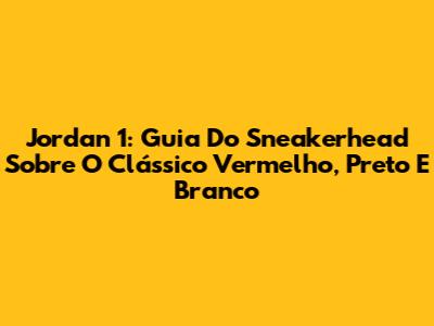 Jordan 1: Guia Do Sneakerhead Sobre O Clássico Vermelho, Preto E Branco