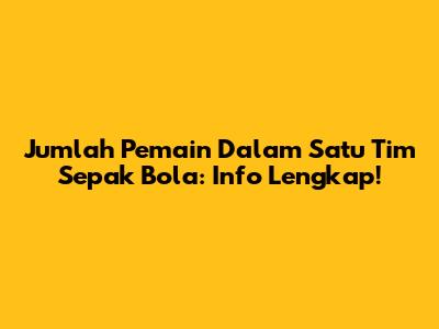 Jumlah Pemain Dalam Satu Tim Sepak Bola: Info Lengkap!