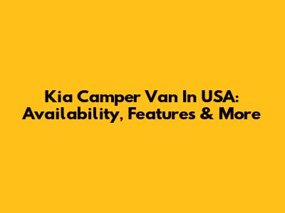 Kia Camper Van In USA: Availability, Features & More