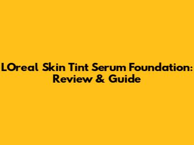 L'Oreal Skin Tint Serum Foundation: Review & Guide