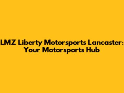 LMZ Liberty Motorsports Lancaster: Your Motorsports Hub