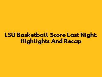 LSU Basketball Score Last Night: Highlights And Recap