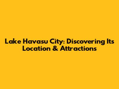 Lake Havasu City: Discovering Its Location & Attractions
