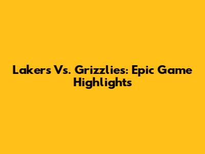 Lakers Vs. Grizzlies: Epic Game Highlights