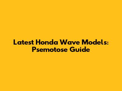 Latest Honda Wave Models: Psemotose Guide