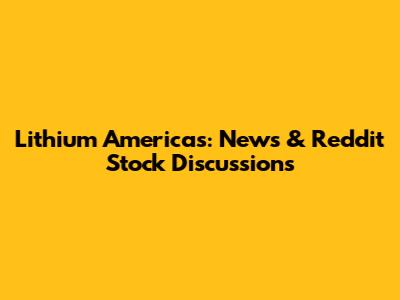 Lithium Americas: News & Reddit Stock Discussions