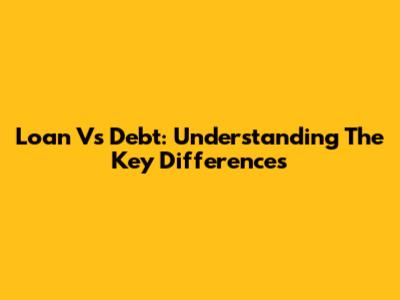 Loan Vs Debt: Understanding The Key Differences