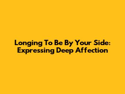 Longing To Be By Your Side: Expressing Deep Affection