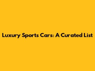Luxury Sports Cars: A Curated List