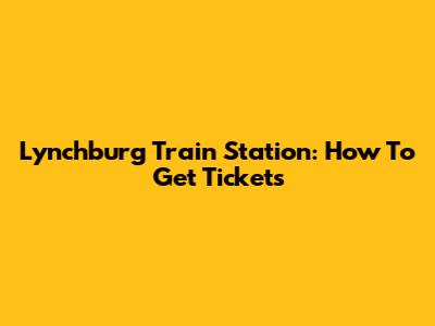 Lynchburg Train Station: How To Get Tickets