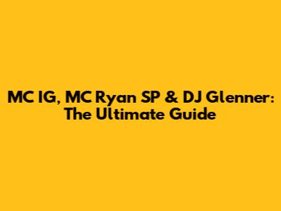 MC IG, MC Ryan SP & DJ Glenner: The Ultimate Guide