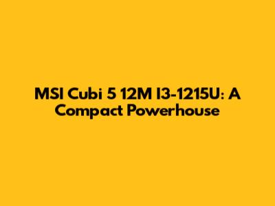 MSI Cubi 5 12M I3-1215U: A Compact Powerhouse