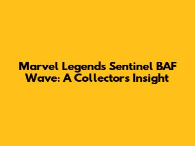 Marvel Legends Sentinel BAF Wave: A Collector's Insight