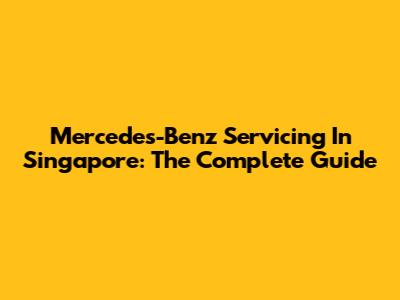 Mercedes-Benz Servicing In Singapore: The Complete Guide