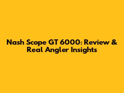 Nash Scope GT 6000: Review & Real Angler Insights