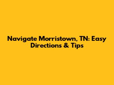 Navigate Morristown, TN: Easy Directions & Tips