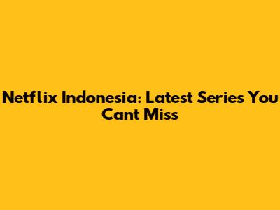 Netflix Indonesia: Latest Series You Can't Miss