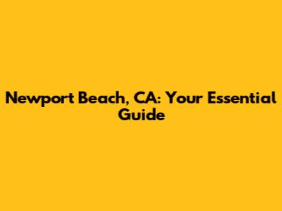 Newport Beach, CA: Your Essential Guide