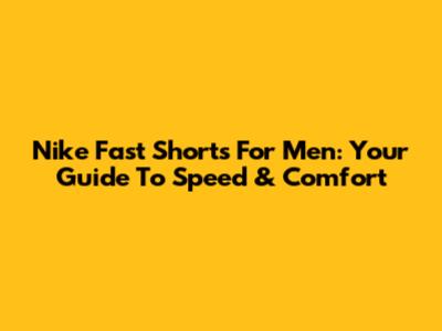 Nike Fast Shorts For Men: Your Guide To Speed & Comfort