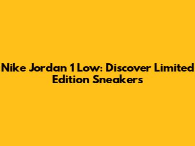 Nike Jordan 1 Low: Discover Limited Edition Sneakers
