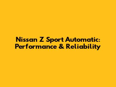 Nissan Z Sport Automatic: Performance & Reliability